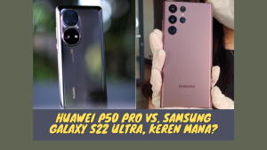 Huawei P50 Pro Vs. Samsung Galaxy S22 Ultra, Keren Mana?
