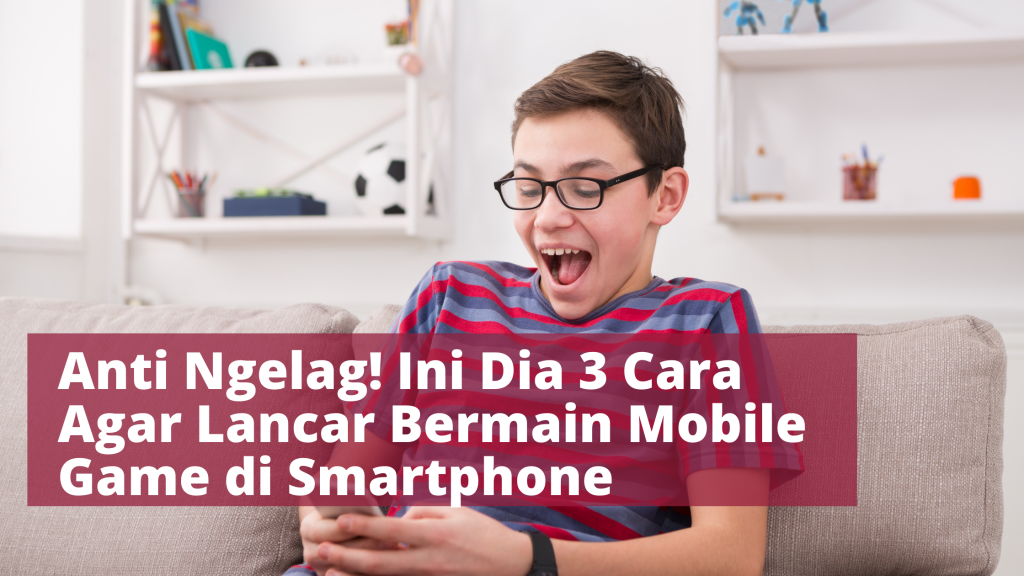 Anti Ngelag! Ini Dia 3 Cara Agar Lancar Bermain Mobile Game di Smartphone