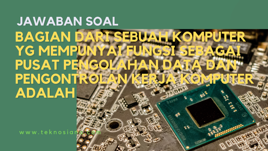 Bagian dari sebuah komputer yg mempunyai fungsi sebagai pusat pengolahan data dan pengontrolan kerja komputer adalah