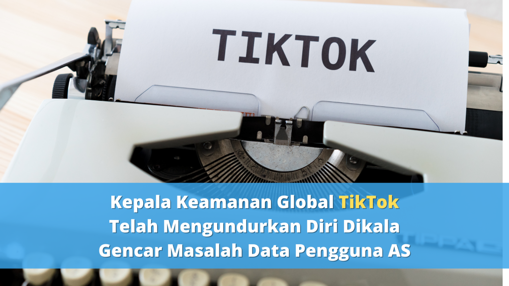 Kepala Keamanan Global TikTok Telah Mengundurkan Diri Dikala Gencar Masalah Data Pengguna AS