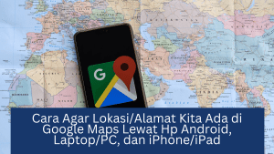 Cara Agar Lokasi/Alamat Kita Ada di Google Maps Lewat Hp Android, Laptop/PC, dan iPhone/iPad