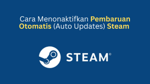 Cara Menonaktifkan Pembaruan Otomatis (Auto Updates) Steam dengan Mudah