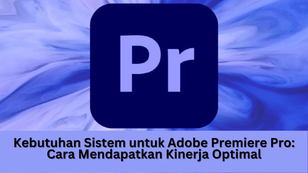 Kebutuhan Sistem untuk Adobe Premiere Pro: Cara Mendapatkan Kinerja Optimal