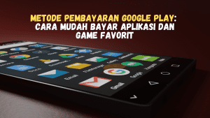 Metode Pembayaran Google Play: Cara Mudah Bayar Aplikasi dan Game Favorit