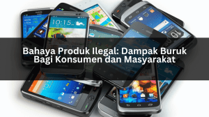 Bahaya Produk Ilegal Dampak Buruk Bagi Konsumen dan Masyarakat