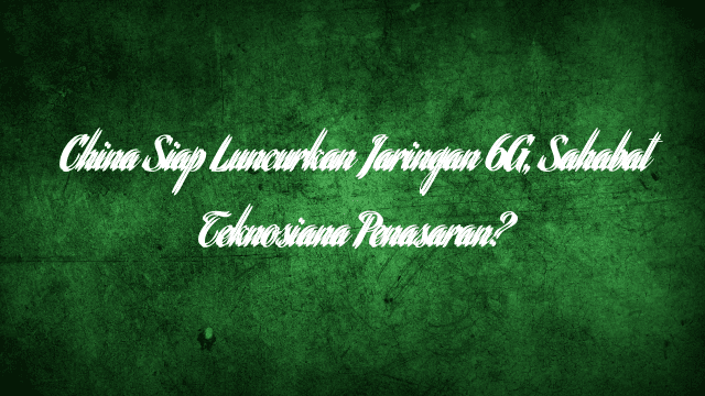 China Siap Luncurkan Jaringan 6G, Sahabat Teknosiana Penasaran?