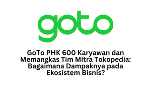 GoTo PHK 600 Karyawan dan Memangkas Tim Mitra Tokopedia: Bagaimana Dampaknya pada Ekosistem Bisnis?