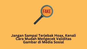 Jangan Sampai Terjebak Hoax, Kenali Cara Mudah Mengecek Validitas Gambar di Media Sosial