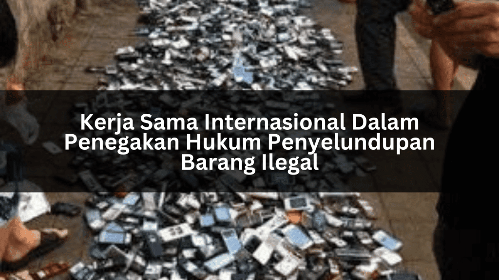 Kerja Sama Internasional Dalam Penegakan Hukum Penyelundupan Barang Ilegal