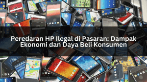 Peredaran HP Ilegal di Pasaran: Dampak Ekonomi dan Daya Beli Konsumen