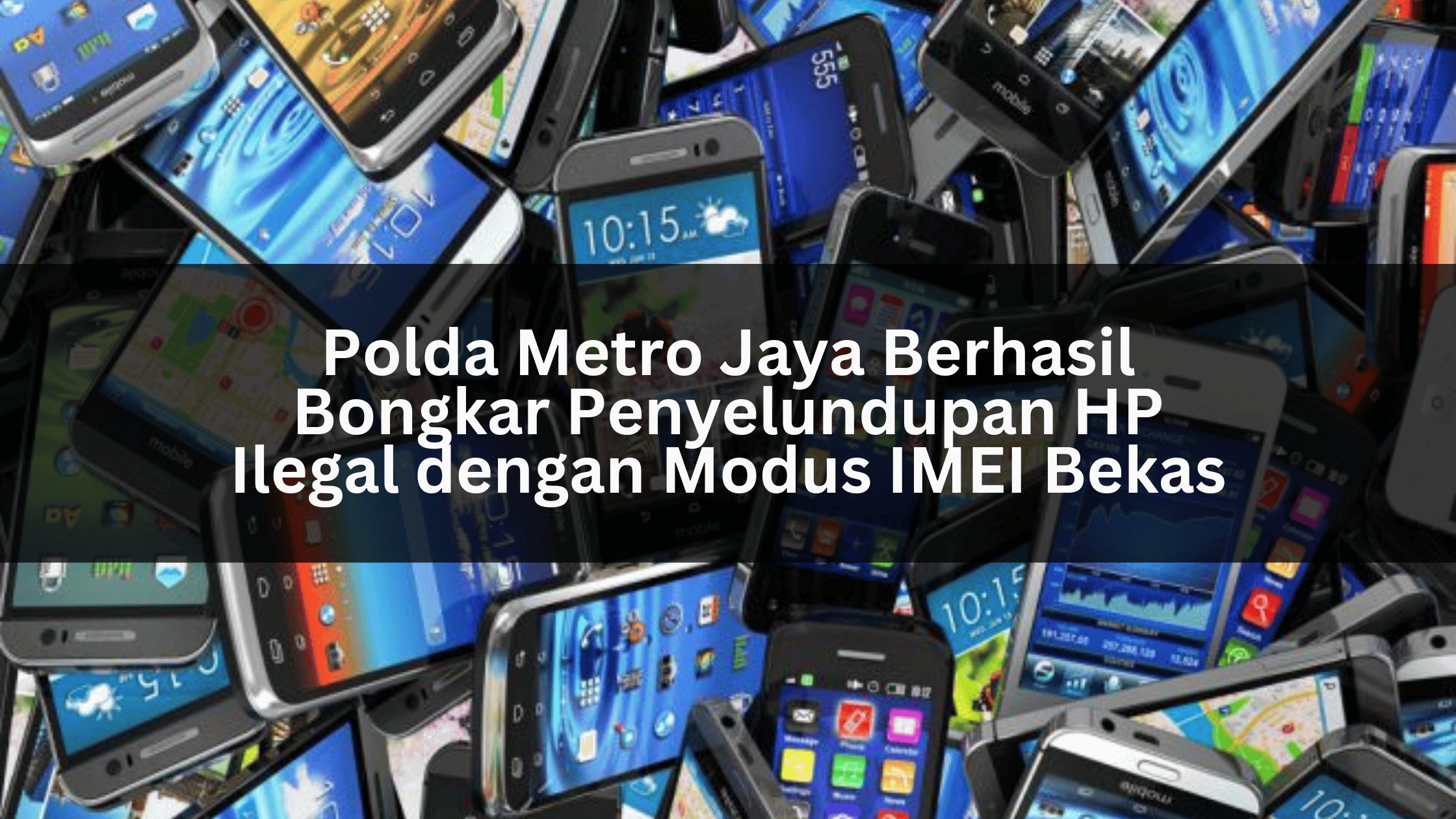 Polda Metro Jaya Berhasil Bongkar Penyelundupan HP Ilegal dengan Modus IMEI Bekas