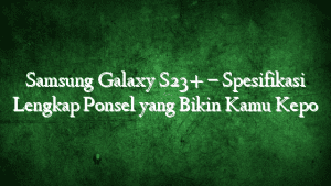 Samsung Galaxy S23+ – Spesifikasi Lengkap Ponsel yang Bikin Kamu Kepo