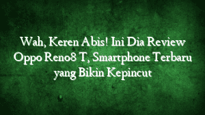 Wah, Keren Abis! Ini Dia Review Oppo Reno8 T, Smartphone Terbaru yang Bikin Kepincut