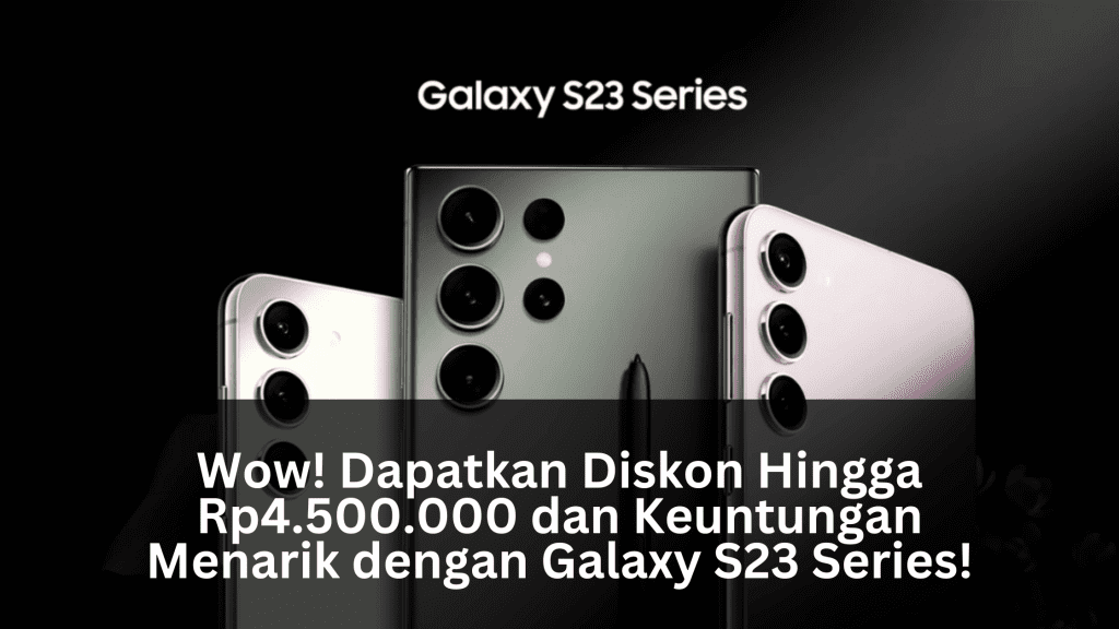 Wow! Dapatkan Diskon Hingga Rp4.500.000 dan Keuntungan Menarik dengan Galaxy S23 Series!