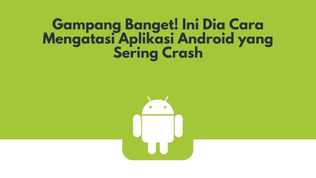 Gampang Banget! Ini Dia Cara Mengatasi Aplikasi Android yang Sering Crash