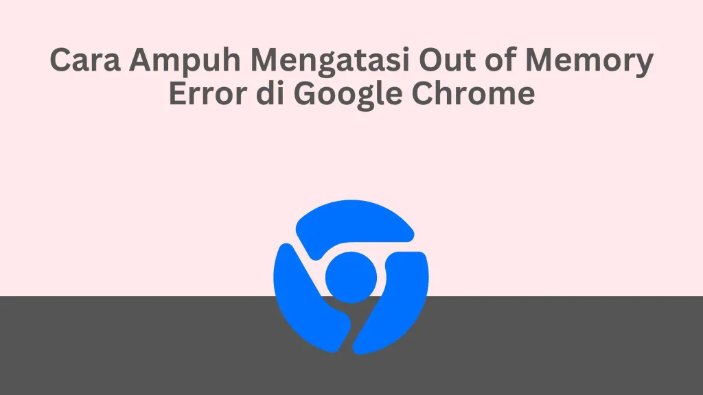 Cara Ampuh Mengatasi Out of Memory Error di Google Chrome