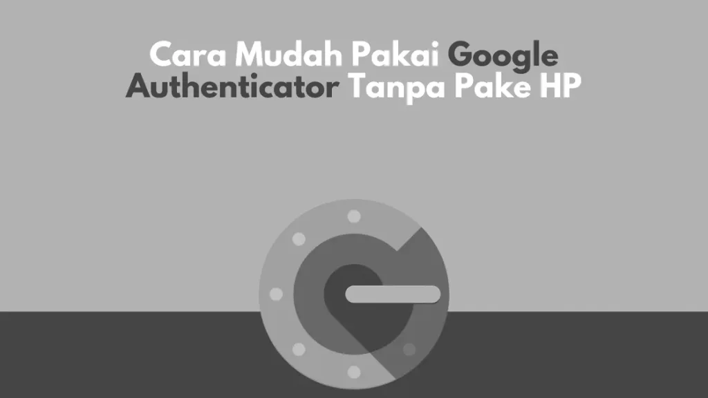 Cara Mudah Pakai Google Authenticator Tanpa Pake HP