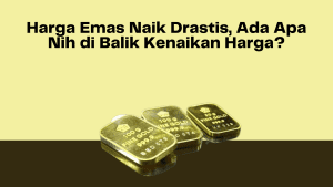 Harga Emas Naik Drastis, Ada Apa Nih di Balik Kenaikan Harga?