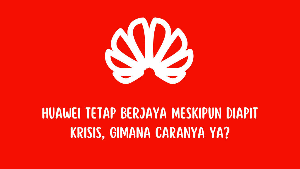 Huawei Tetap Berjaya Meskipun Diapit Krisis, Gimana Caranya Ya?