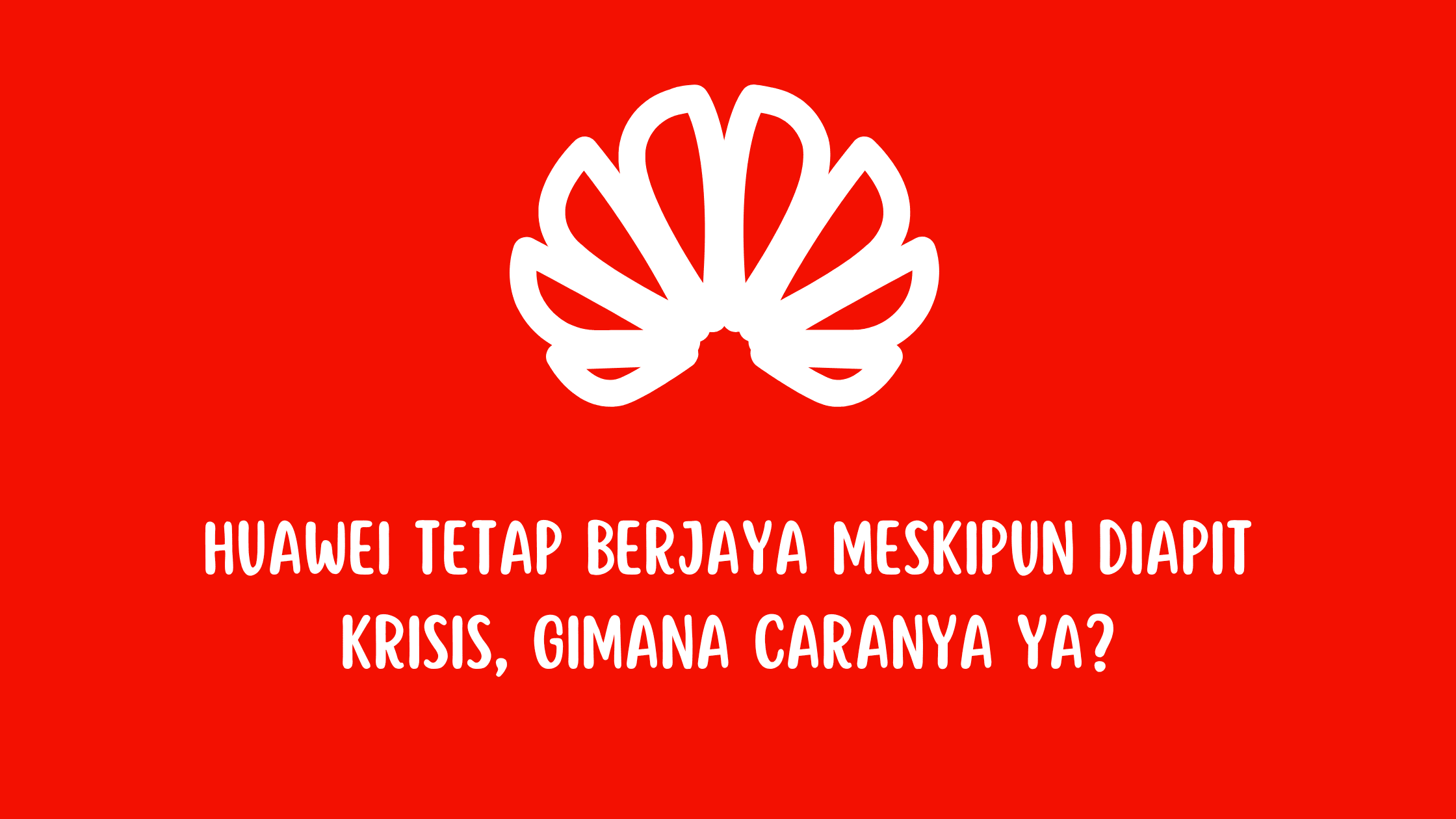 Huawei Tetap Berjaya Meskipun Diapit Krisis, Gimana Caranya Ya?