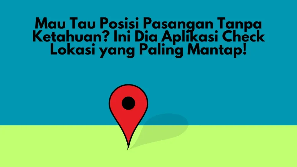 Mau Tau Posisi Pasangan Tanpa Ketahuan? Ini Dia Aplikasi Check Lokasi yang Paling Mantap!