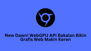 New Dawn! WebGPU API Bakalan Bikin Grafis Web Makin Keren