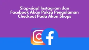 Siap-siap! Instagram dan Facebook Akan Paksa Pengalaman Checkout Pada Akun Shops