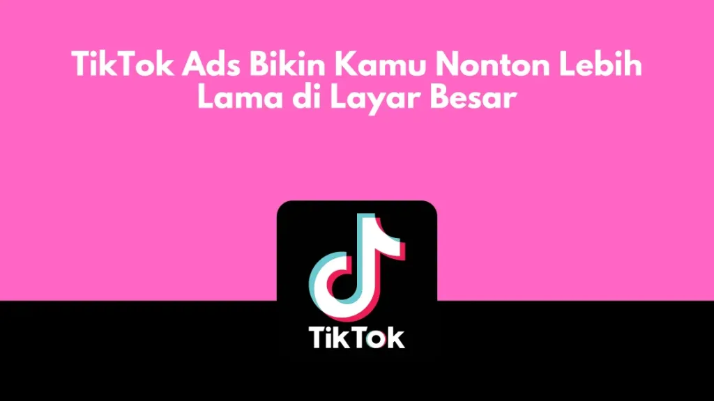 TikTok Ads Bikin Kamu Nonton Lebih Lama di Layar Besar