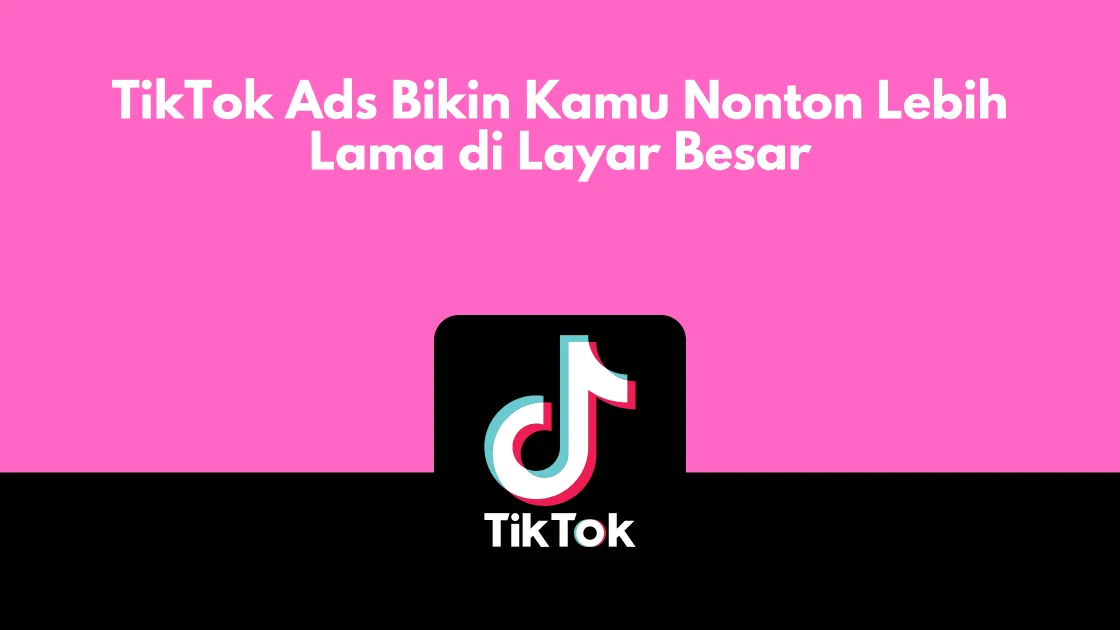 TikTok Ads Bikin Kamu Nonton Lebih Lama di Layar Besar