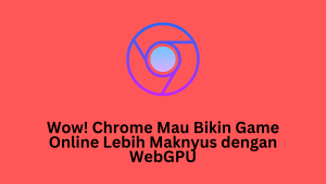 Wow! Chrome Mau Bikin Game Online Lebih Maknyus dengan WebGPU