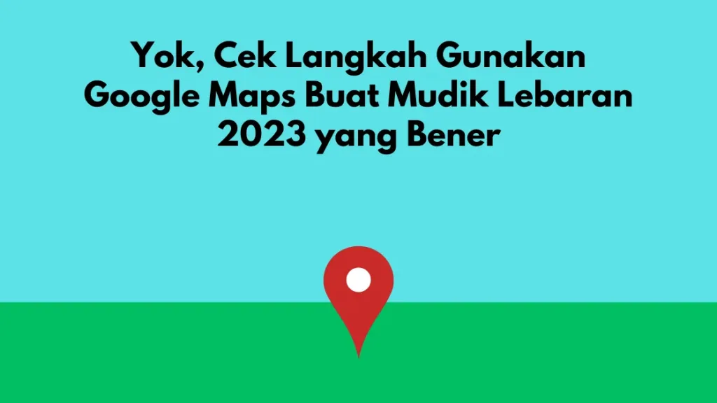 Yok, Cek Langkah Gunakan Google Maps Buat Mudik Lebaran 2023 yang Bener