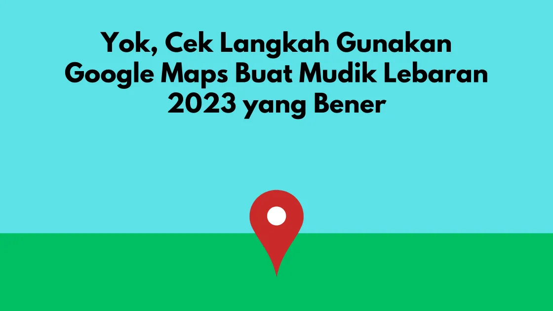 Yok, Cek Langkah Gunakan Google Maps Buat Mudik Lebaran 2023 yang Bener