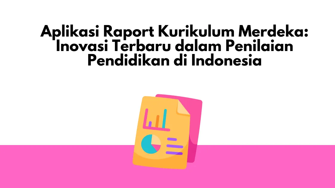 Aplikasi Raport Kurikulum Merdeka Inovasi Terbaru dalam Penilaian Pendidikan di Indonesia