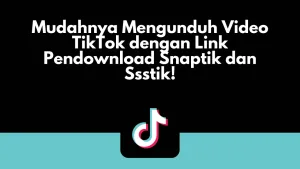 Mudahnya Mengunduh Video TikTok dengan Link Pendownload Snaptik dan Ssstik!