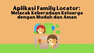 Aplikasi Family Locator: Melacak Keberadaan Keluarga dengan Mudah dan Aman