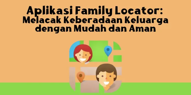 Aplikasi Family Locator: Melacak Keberadaan Keluarga dengan Mudah dan Aman