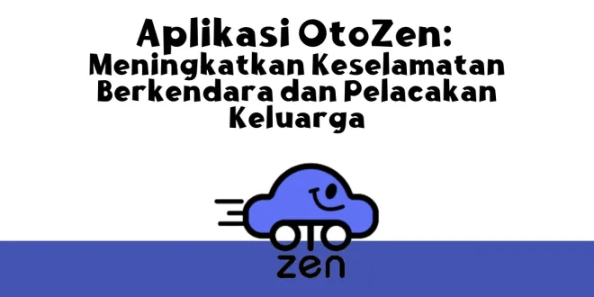Aplikasi OtoZen: Meningkatkan Keselamatan Berkendara dan Pelacakan Keluarga