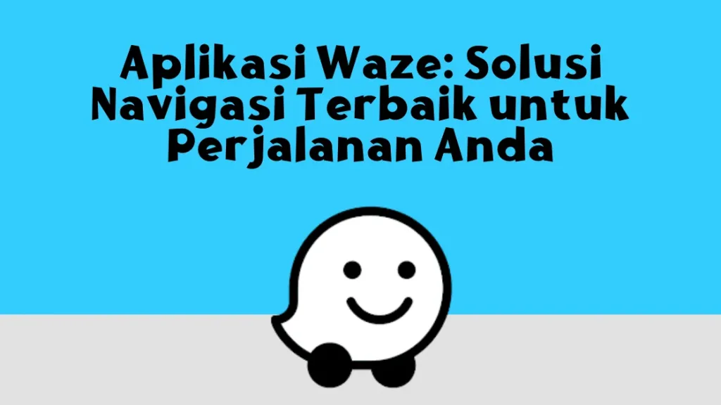 Aplikasi Waze Solusi Navigasi Terbaik untuk Perjalanan Anda